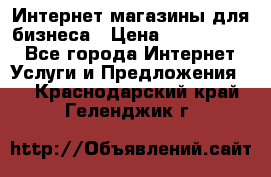 	Интернет магазины для бизнеса › Цена ­ 5000-10000 - Все города Интернет » Услуги и Предложения   . Краснодарский край,Геленджик г.